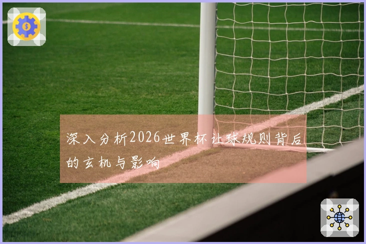 深入分析2026世界杯让球规则背后的玄机与影响