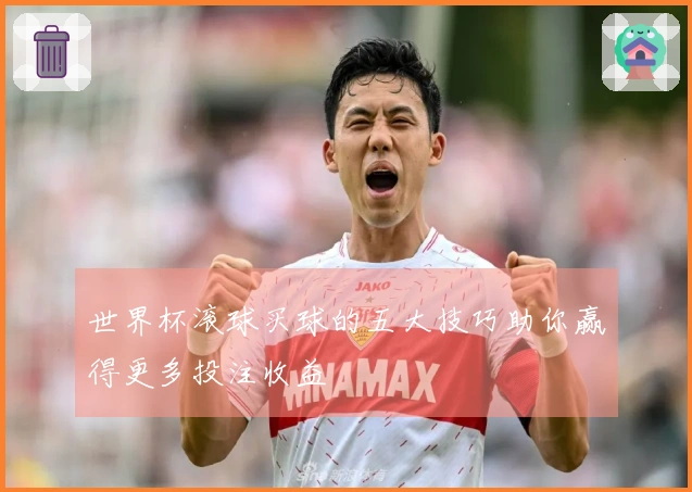 世界杯滚球买球的五大技巧助你赢得更多投注收益