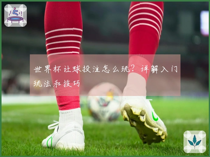 世界杯让球投注怎么玩？详解入门玩法和技巧