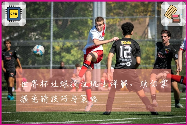 世界杯让球投注玩法详解，助你掌握竞猜技巧与策略