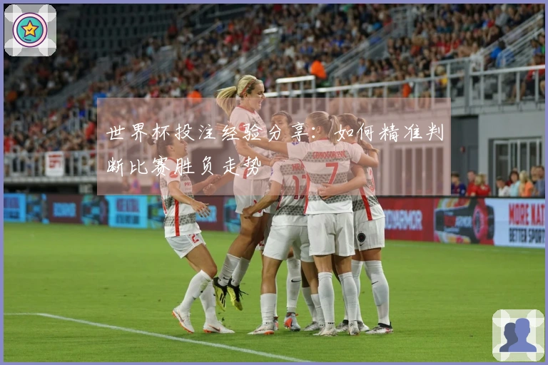 世界杯投注经验分享：如何精准判断比赛胜负走势