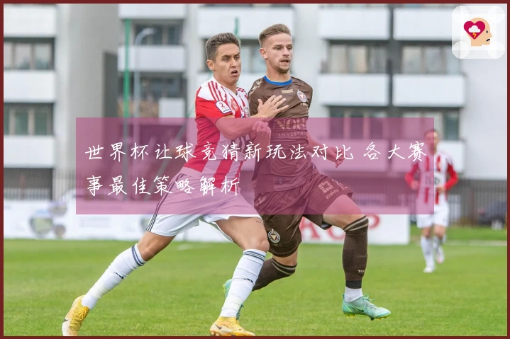 世界杯让球竞猜新玩法对比 各大赛事最佳策略解析