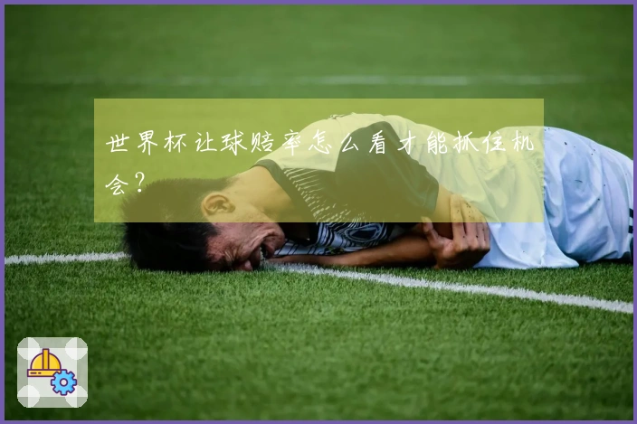 世界杯让球赔率怎么看才能抓住机会？