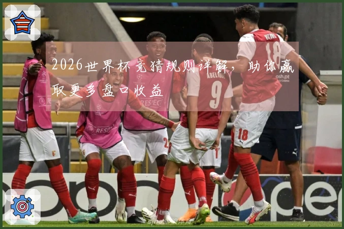 2026世界杯竞猜规则详解，助你赢取更多盘口收益