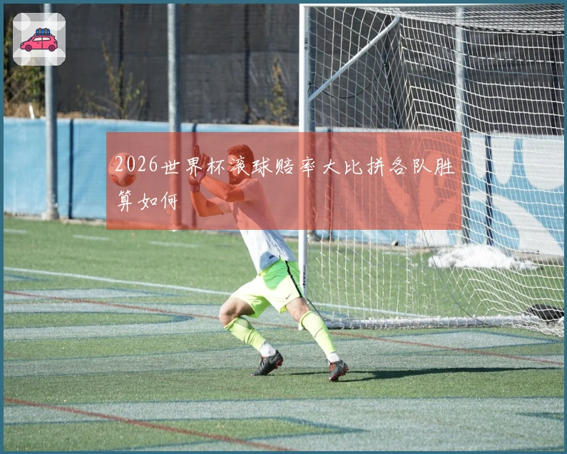 2026世界杯滚球赔率大比拼各队胜算如何