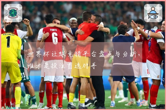 世界杯让球竞猜平台盘点与分析，谁才是投注首选对手