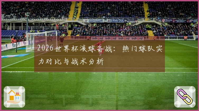 2026世界杯滚球备战：热门球队实力对比与战术分析