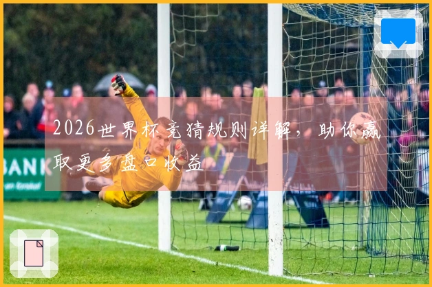 2026世界杯竞猜规则详解，助你赢取更多盘口收益