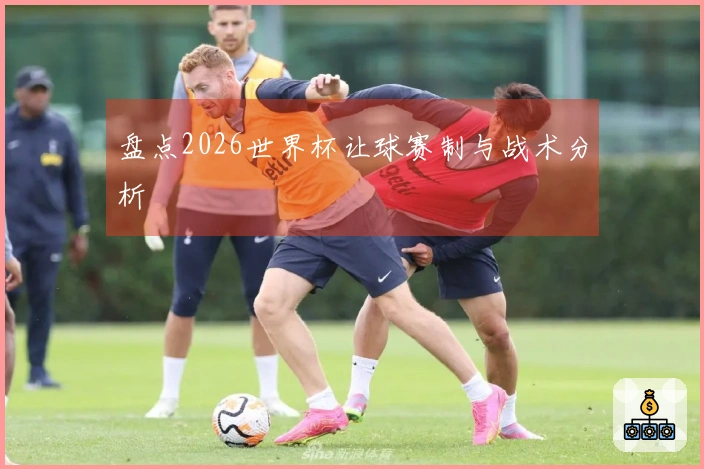 盘点2026世界杯让球赛制与战术分析