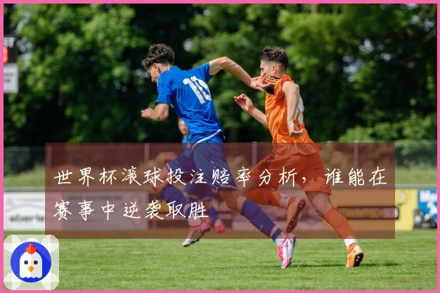 世界杯滚球投注赔率分析，谁能在赛事中逆袭取胜