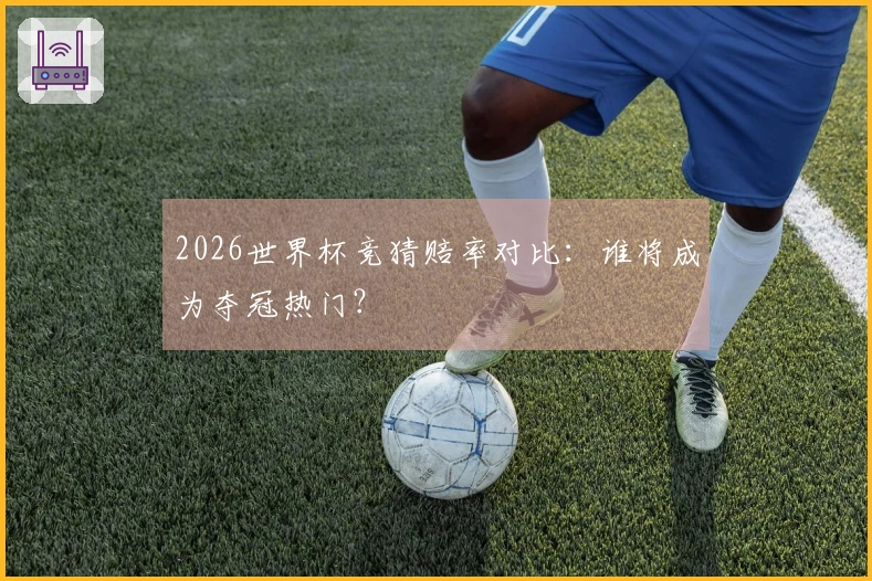 2026世界杯竞猜赔率对比：谁将成为夺冠热门？