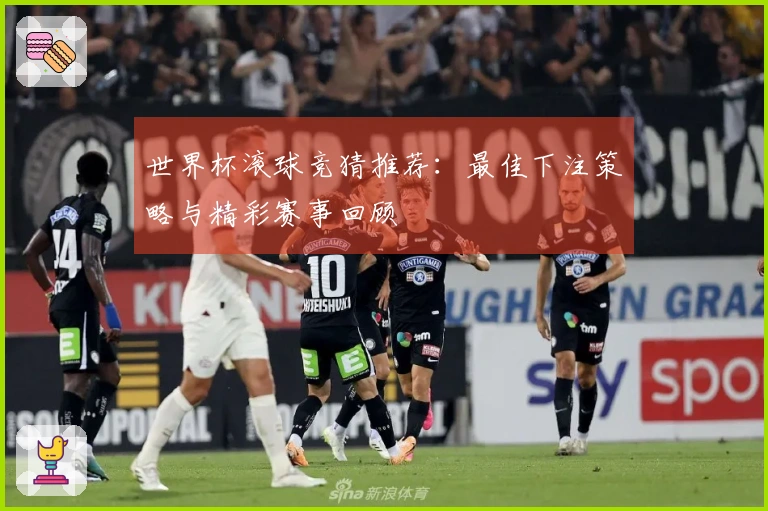 世界杯滚球竞猜推荐：最佳下注策略与精彩赛事回顾