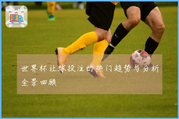 世界杯让球投注的热门趋势与分析全景回顾