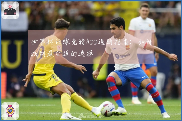 世界杯让球竞猜App选购指南：如何找到最合适的选择