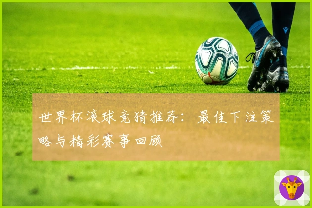 世界杯滚球竞猜推荐：最佳下注策略与精彩赛事回顾