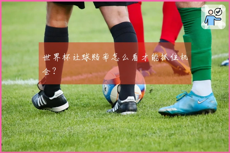 世界杯让球赔率怎么看才能抓住机会？