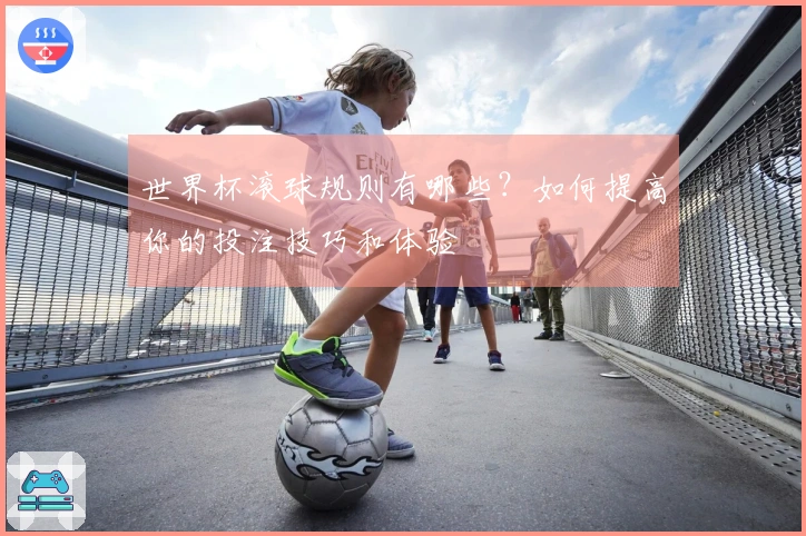 世界杯滚球规则有哪些？如何提高你的投注技巧和体验