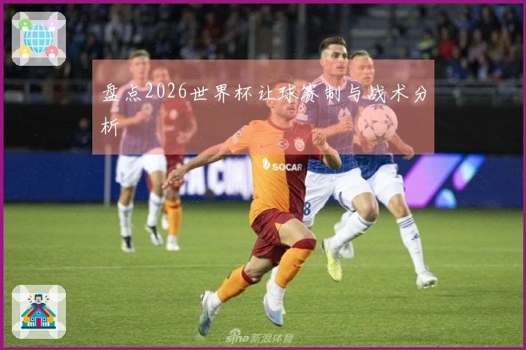 盘点2026世界杯让球赛制与战术分析