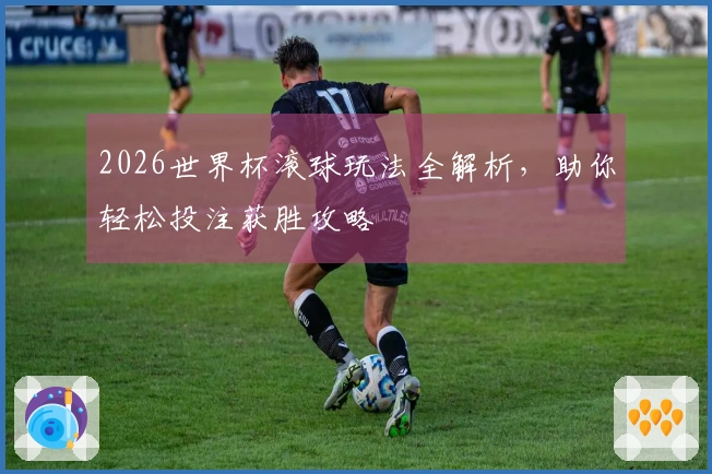 2026世界杯滚球玩法全解析，助你轻松投注获胜攻略