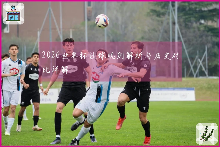 2026世界杯让球规则解析与历史对比详解