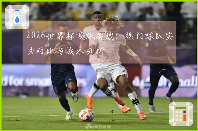 2026世界杯滚球备战：热门球队实力对比与战术分析