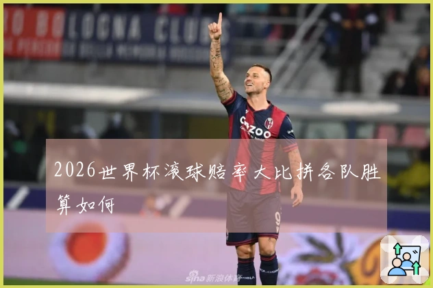 2026世界杯滚球赔率大比拼各队胜算如何