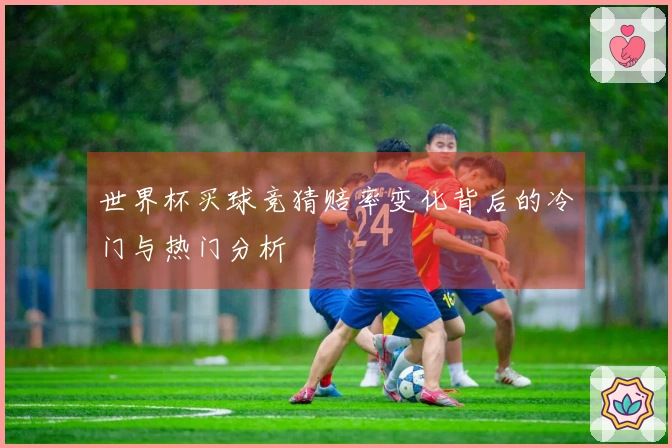 世界杯买球竞猜赔率变化背后的冷门与热门分析
