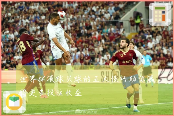 世界杯滚球买球的五大技巧助你赢得更多投注收益
