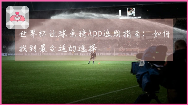 世界杯让球竞猜App选购指南：如何找到最合适的选择
